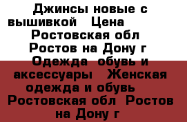 Джинсы новые с вышивкой › Цена ­ 1 100 - Ростовская обл., Ростов-на-Дону г. Одежда, обувь и аксессуары » Женская одежда и обувь   . Ростовская обл.,Ростов-на-Дону г.